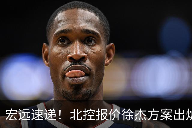 宏远速递！北控报价徐杰方案出炉，朱芳雨看中郭士强爱将，广东最终名次确定