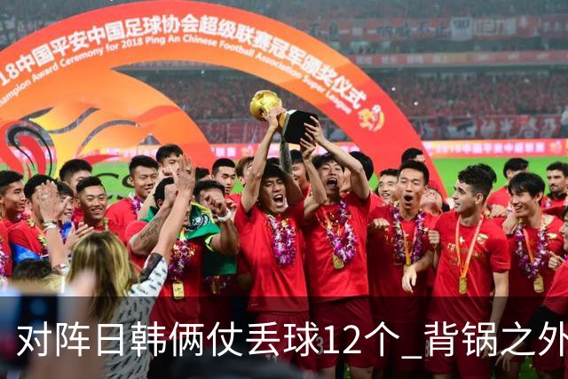 对阵日韩俩仗丢球12个 背锅之外国安门将没责任？