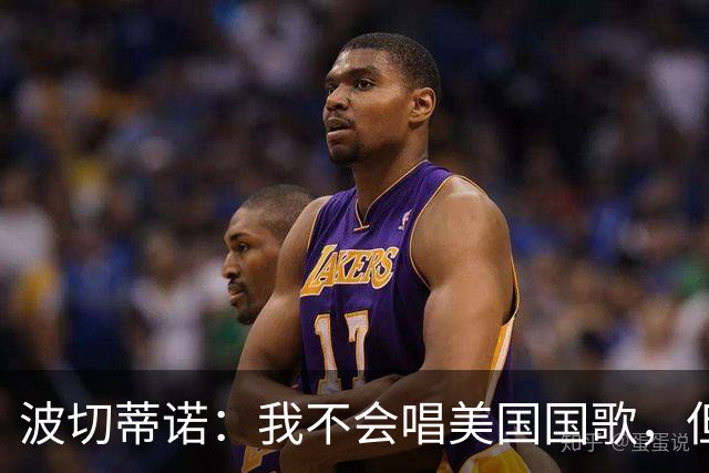 波切蒂诺：我不会唱美国国歌，但会尽全力用体育来代表这个国家