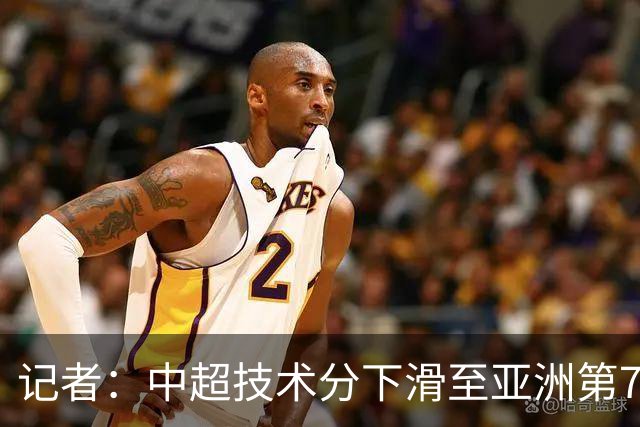 记者：中超技术分下滑至亚洲第7 亚冠席位变为2+2