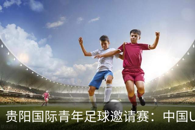 贵阳国际青年足球邀请赛：中国U23男足大胜塔吉克斯坦U23男足