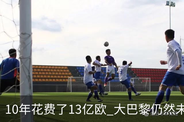 10年花费了13亿欧 大巴黎仍然未能换来一个欧冠